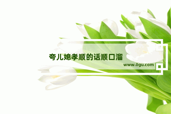 夸儿媳孝顺的话顺口溜