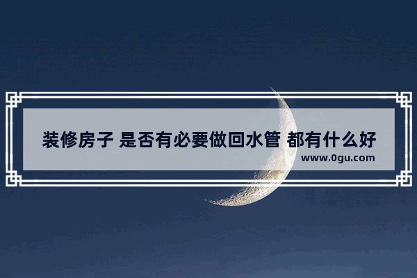 装修房子 是否有必要做回水管 都有什么好处和弊端