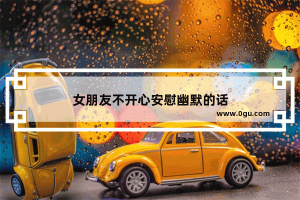 女朋友不开心安慰幽默的话