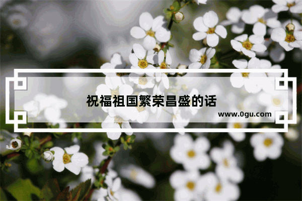 祝福祖国繁荣昌盛的话