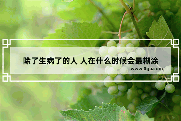 除了生病了的人 人在什么时候会最糊涂