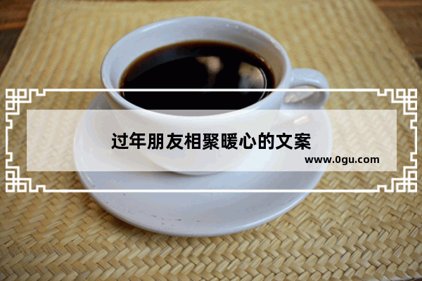 过年朋友相聚暖心的文案