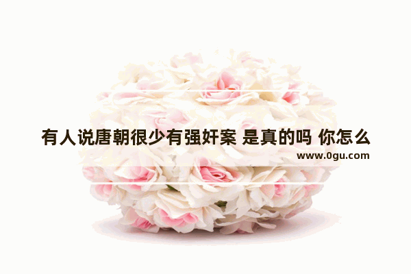 有人说唐朝很少有强奸案 是真的吗 你怎么看