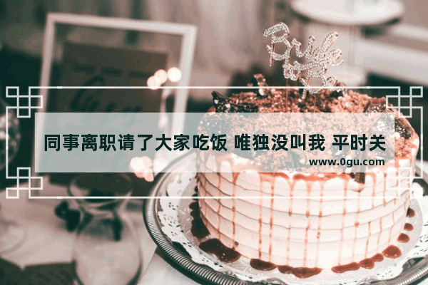 同事离职请了大家吃饭 唯独没叫我 平时关系不错 想不通 我应该纠结心塞吗？怎么缓解心情