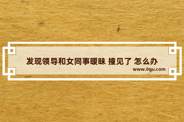 发现领导和女同事暧昧 撞见了 怎么办