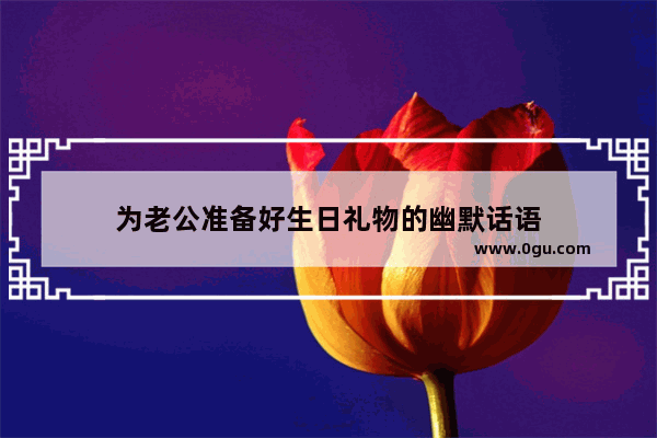 为老公准备好生日礼物的幽默话语