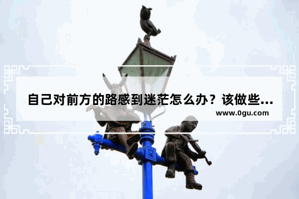 自己对前方的路感到迷茫怎么办？该做些什么
