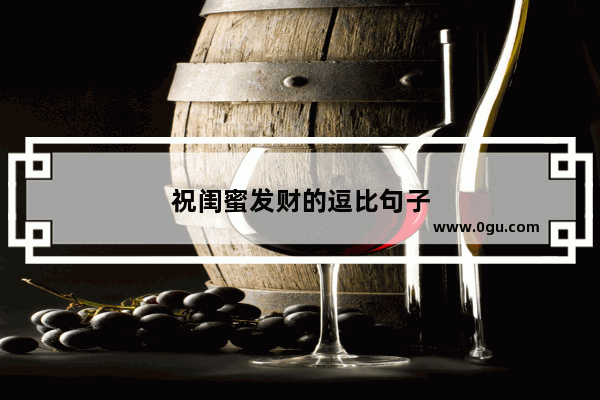 祝闺蜜发财的逗比句子
