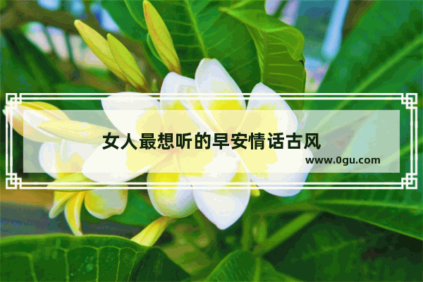 女人最想听的早安情话古风