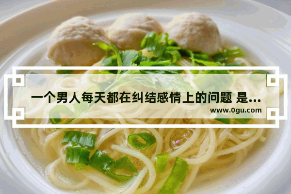 一个男人每天都在纠结感情上的问题 是不是很幼稚