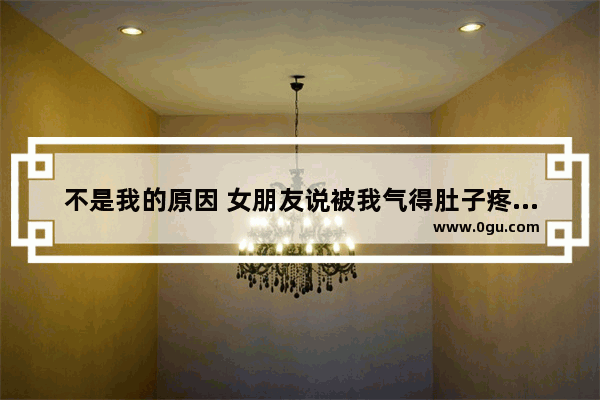 不是我的原因 女朋友说被我气得肚子疼怎么回