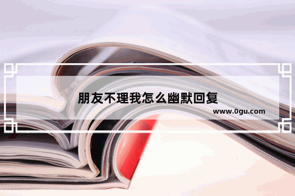 朋友不理我怎么幽默回复