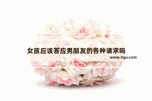 女孩应该答应男朋友的各种请求吗