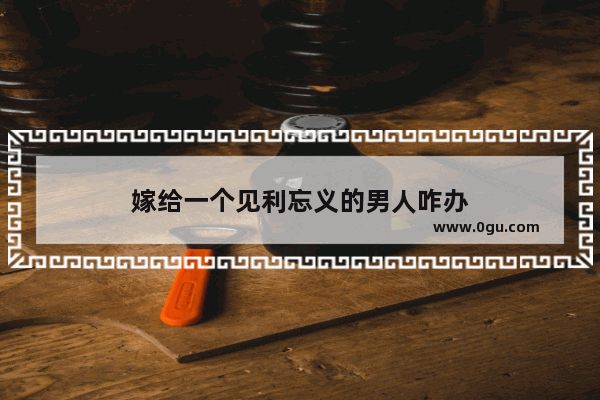 嫁给一个见利忘义的男人咋办