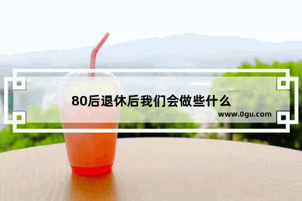 80后退休后我们会做些什么