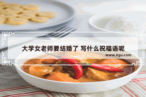 大学女老师要结婚了 写什么祝福语呢