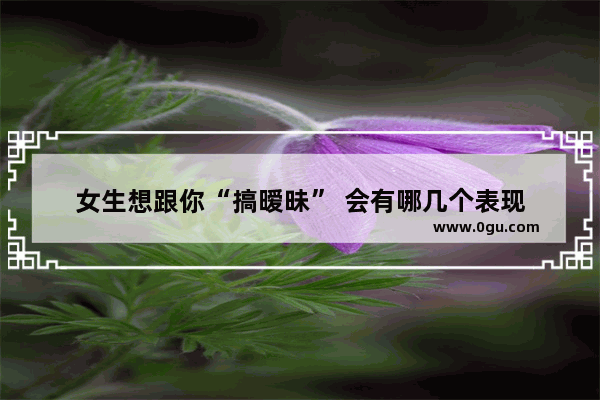 女生想跟你“搞暧昧” 会有哪几个表现