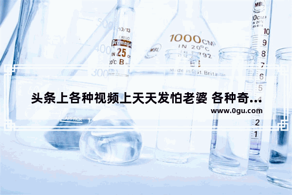 头条上各种视频上天天发怕老婆 各种奇葩宠老婆的人是何心理