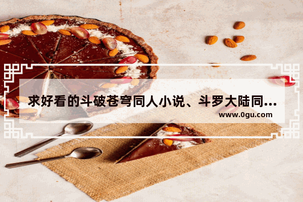 求好看的斗破苍穹同人小说、斗罗大陆同人小说