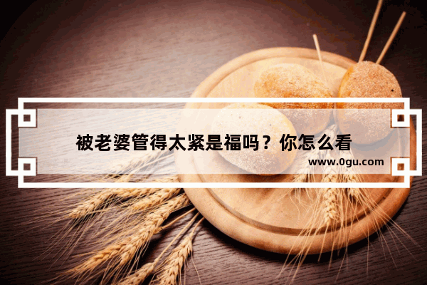 被老婆管得太紧是福吗？你怎么看