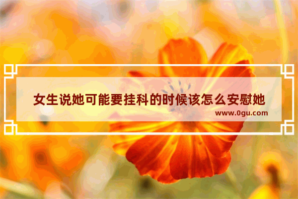 女生说她可能要挂科的时候该怎么安慰她