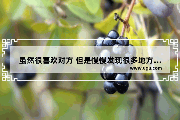 虽然很喜欢对方 但是慢慢发现很多地方不合适 要不要离开