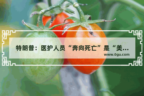 特朗普：医护人员“奔向死亡”是“美好的” 就像士兵遇上子弹。如何理解