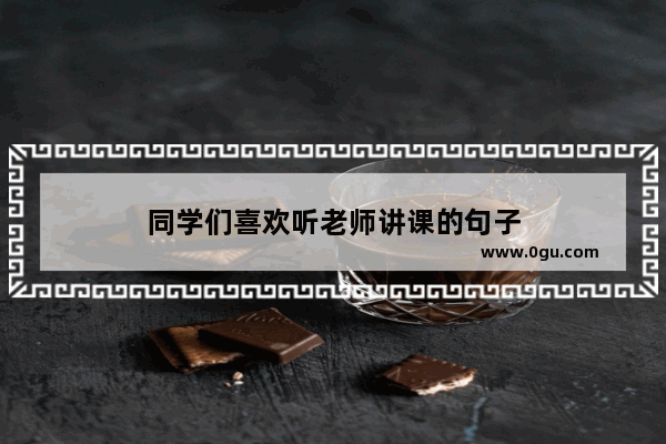 同学们喜欢听老师讲课的句子