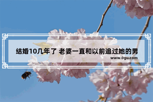 结婚10几年了 老婆一直和以前追过她的男人有联系 我该怎么办