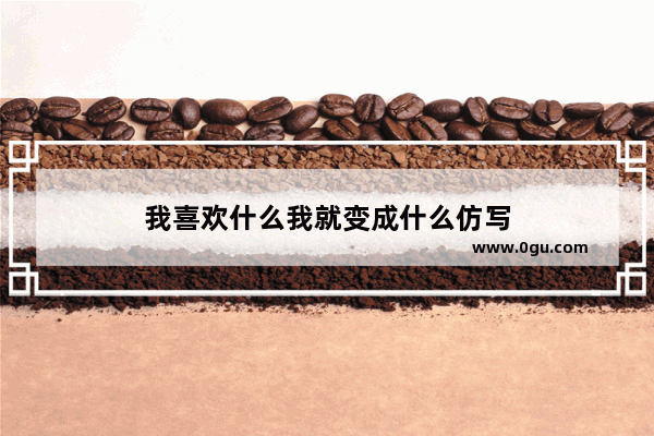 我喜欢什么我就变成什么仿写