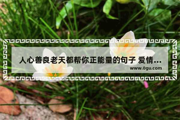 人心善良老天都帮你正能量的句子 爱情的正能量句子