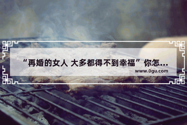 “再婚的女人 大多都得不到幸福”你怎么看