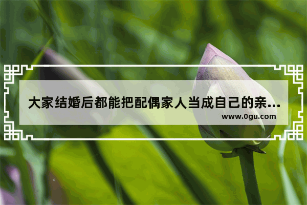 大家结婚后都能把配偶家人当成自己的亲人吗
