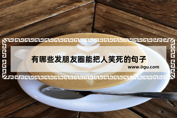 有哪些发朋友圈能把人笑死的句子