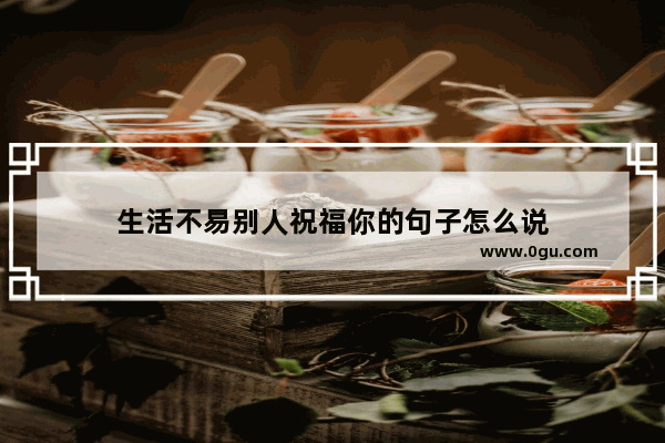 生活不易别人祝福你的句子怎么说