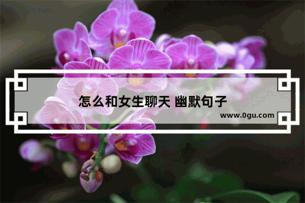 怎么和女生聊天 幽默句子