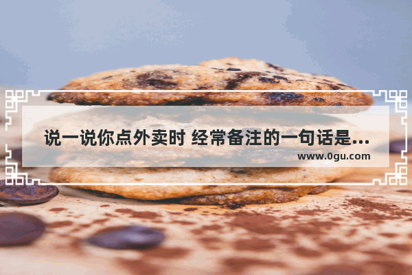 说一说你点外卖时 经常备注的一句话是什么
