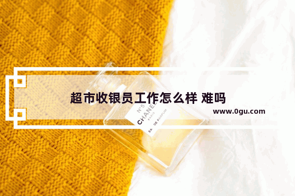 超市收银员工作怎么样 难吗