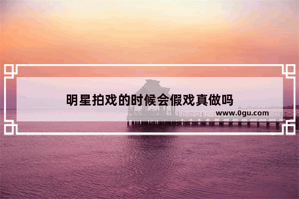 明星拍戏的时候会假戏真做吗