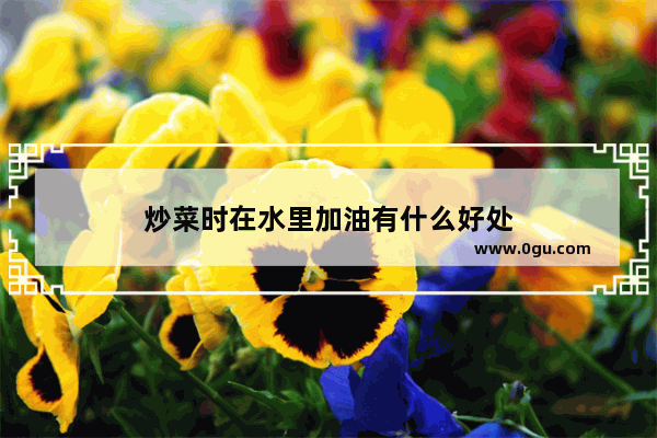 炒菜时在水里加油有什么好处
