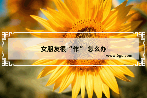 女朋友很“作” 怎么办