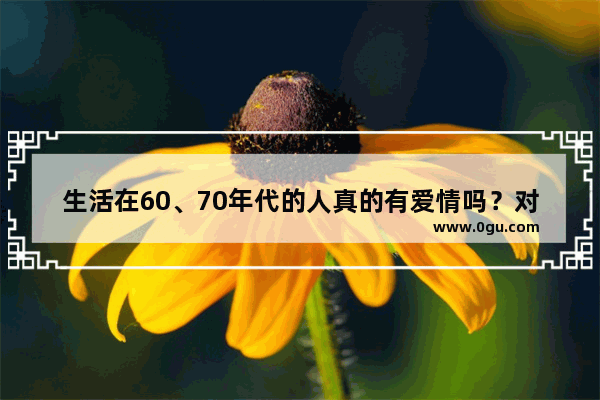 生活在60、70年代的人真的有爱情吗？对此你怎么看