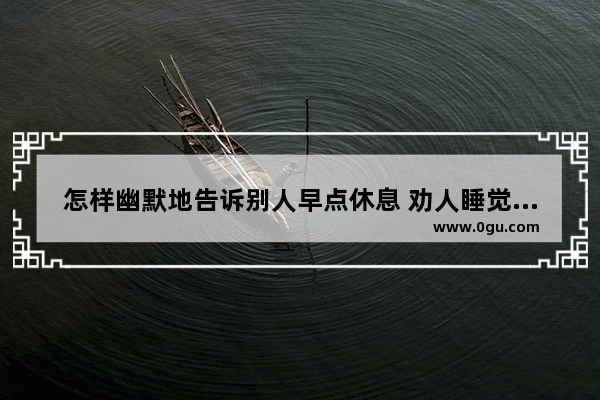 怎样幽默地告诉别人早点休息 劝人睡觉的搞笑句子