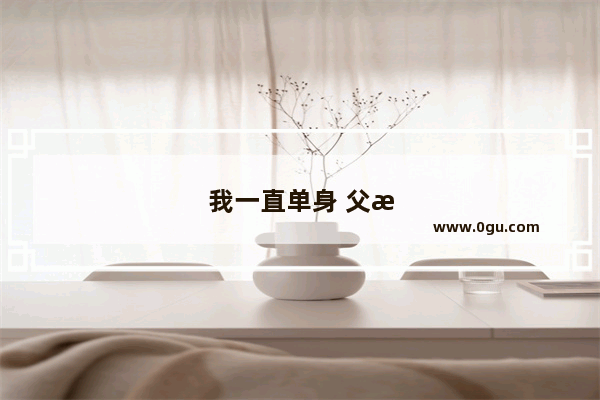 我一直单身 父母一直也不管不问 到底算哪回事？我现在很郁闷