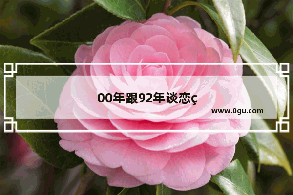 00年跟92年谈恋爱是什么体验