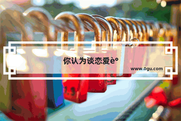 你认为谈恋爱谈多久最好？为什么