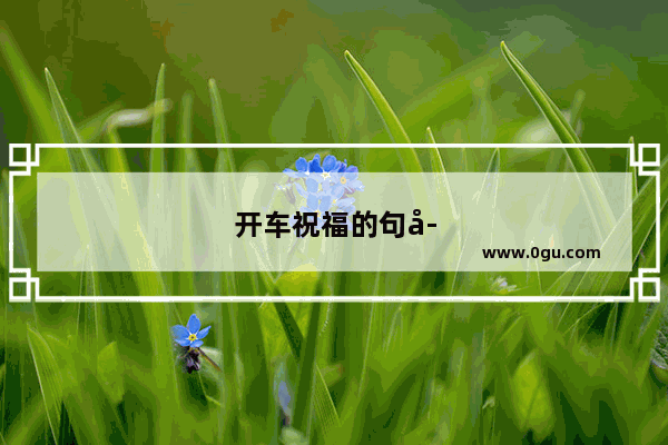 开车祝福的句子有哪些