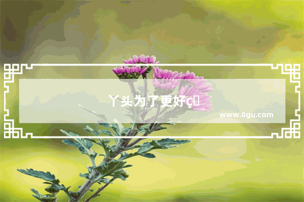 丫头为了更好的生活的句子怎么说