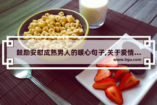 鼓励安慰成熟男人的暖心句子,关于爱情成熟的句子