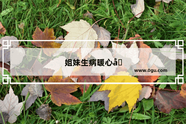 姐妹生病暖心句子八个字简短